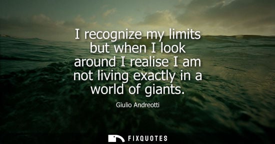 Small: I recognize my limits but when I look around I realise I am not living exactly in a world of giants