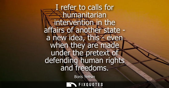 Small: I refer to calls for humanitarian intervention in the affairs of another state - a new idea, this - even when 