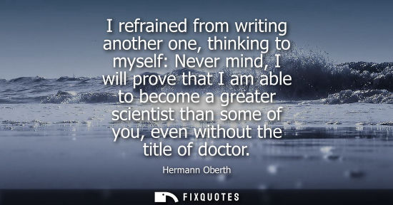 Small: I refrained from writing another one, thinking to myself: Never mind, I will prove that I am able to be