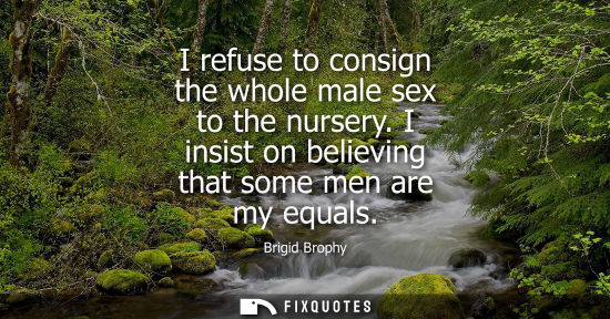 Small: Brigid Brophy: I refuse to consign the whole male sex to the nursery. I insist on believing that some men are 
