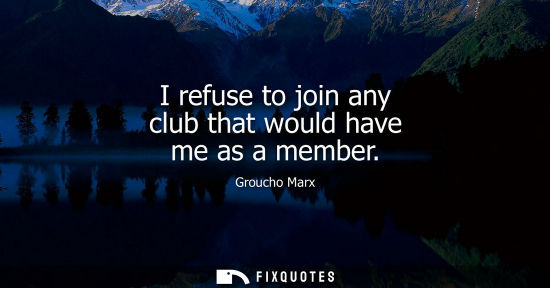 Small: I refuse to join any club that would have me as a member - Groucho Marx