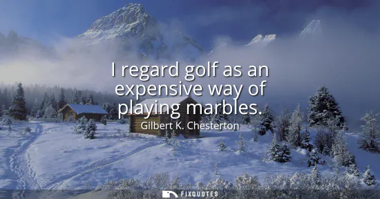 Small: I regard golf as an expensive way of playing marbles