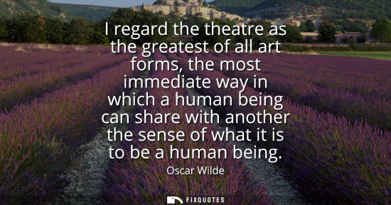 Small: I regard the theatre as the greatest of all art forms, the most immediate way in which a human being can share
