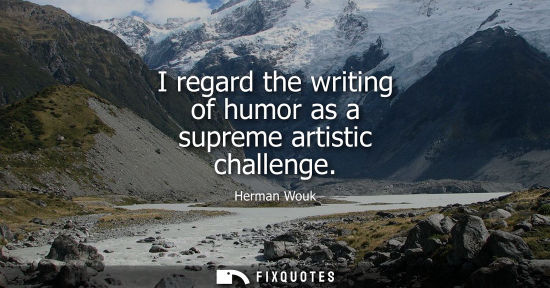 Small: I regard the writing of humor as a supreme artistic challenge