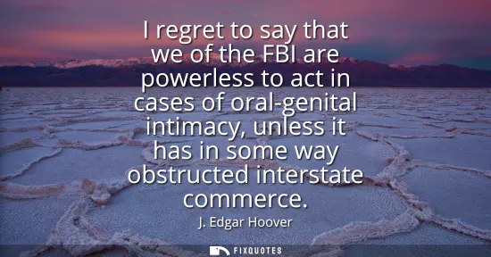 Small: I regret to say that we of the FBI are powerless to act in cases of oral-genital intimacy, unless it has in so