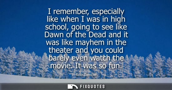 Small: I remember, especially like when I was in high school, going to see like Dawn of the Dead and it was li