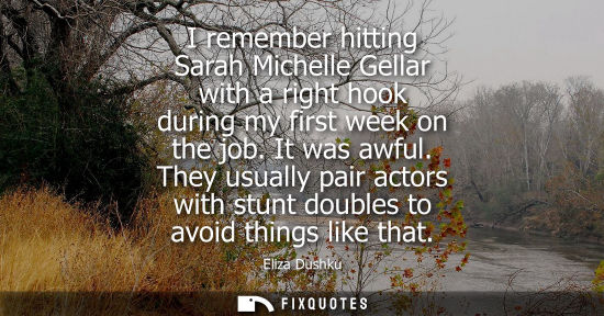 Small: I remember hitting Sarah Michelle Gellar with a right hook during my first week on the job. It was awfu
