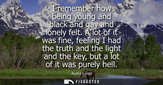 Small: I remember how being young and black and gay and lonely felt. A lot of it was fine, feeling I had the t