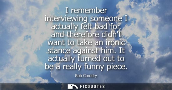 Small: I remember interviewing someone I actually felt bad for, and therefore didnt want to take an ironic sta