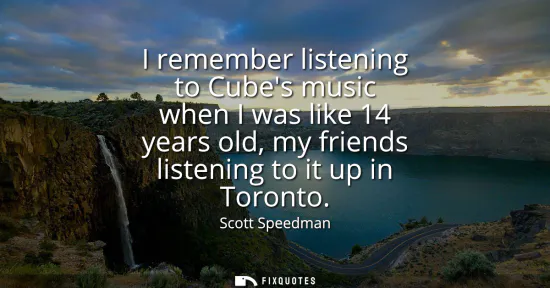 Small: I remember listening to Cubes music when I was like 14 years old, my friends listening to it up in Toronto