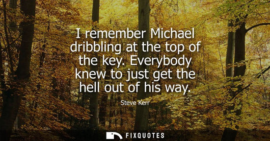 Small: I remember Michael dribbling at the top of the key. Everybody knew to just get the hell out of his way