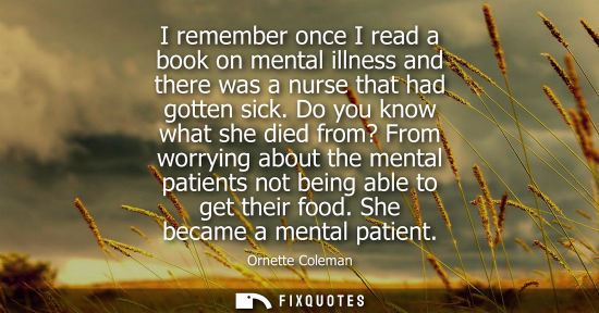 Small: I remember once I read a book on mental illness and there was a nurse that had gotten sick. Do you know