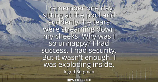 Small: I remember one day sitting at the pool and suddenly the tears were streaming down my cheeks. Why was I so unha
