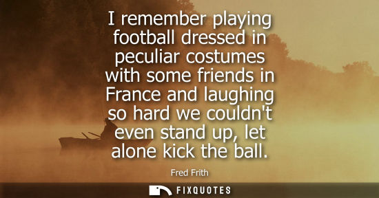 Small: I remember playing football dressed in peculiar costumes with some friends in France and laughing so hard we c
