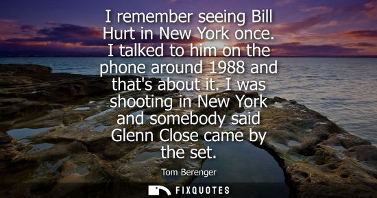 Small: I remember seeing Bill Hurt in New York once. I talked to him on the phone around 1988 and thats about 