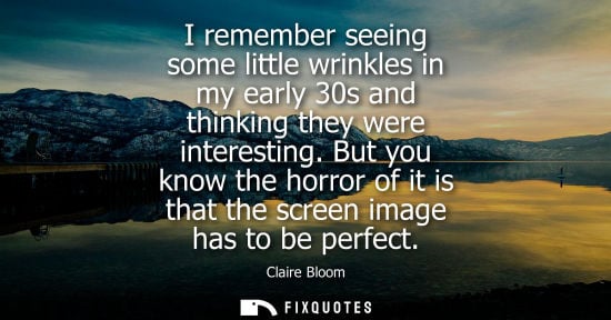 Small: I remember seeing some little wrinkles in my early 30s and thinking they were interesting. But you know