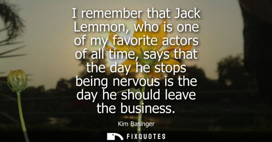 Small: I remember that Jack Lemmon, who is one of my favorite actors of all time, says that the day he stops b