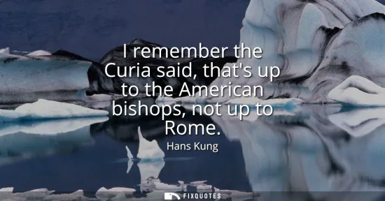 Small: I remember the Curia said, thats up to the American bishops, not up to Rome