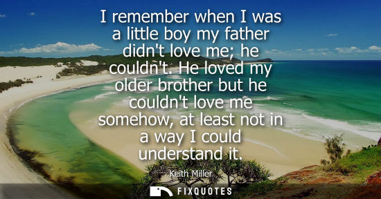 Small: I remember when I was a little boy my father didnt love me he couldnt. He loved my older brother but he