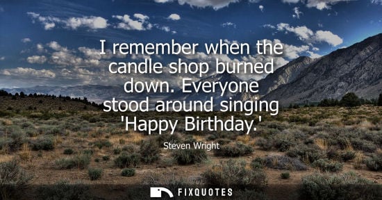 Small: I remember when the candle shop burned down. Everyone stood around singing Happy Birthday.