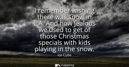 Small: I remember wishing there was snow in L.A. And how jealous we used to get of those Christmas specials with kids