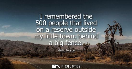 Small: Phillip Noyce: I remembered the 500 people that lived on a reserve outside my little town, behind a big fence
