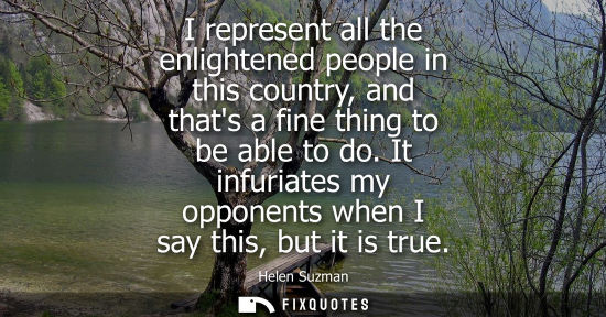 Small: I represent all the enlightened people in this country, and thats a fine thing to be able to do.