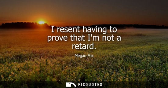 Small: I resent having to prove that Im not a retard - Megan Fox