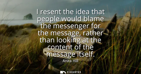 Small: I resent the idea that people would blame the messenger for the message, rather than looking at the content of