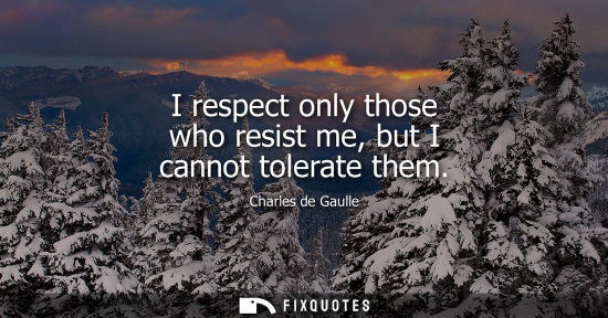 Small: I respect only those who resist me, but I cannot tolerate them