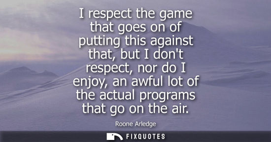 Small: I respect the game that goes on of putting this against that, but I dont respect, nor do I enjoy, an awful lot
