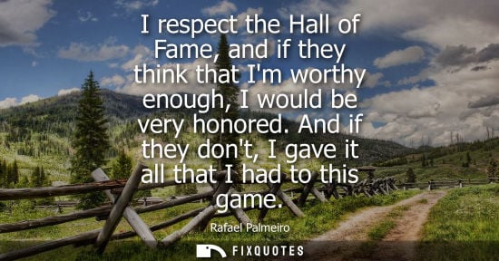 Small: I respect the Hall of Fame, and if they think that Im worthy enough, I would be very honored. And if th