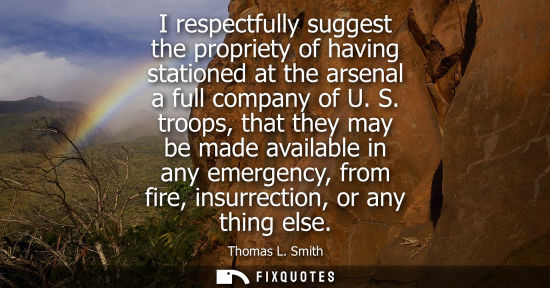Small: I respectfully suggest the propriety of having stationed at the arsenal a full company of U. S.