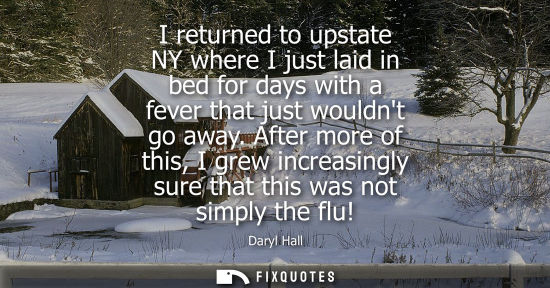 Small: I returned to upstate NY where I just laid in bed for days with a fever that just wouldnt go away.
