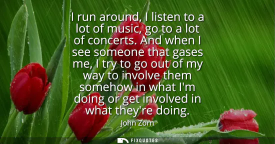 Small: I run around, I listen to a lot of music, go to a lot of concerts. And when I see someone that gases me, I try