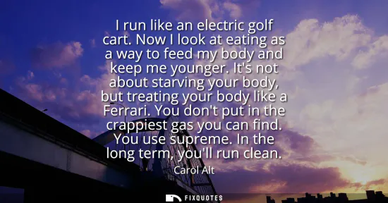 Small: I run like an electric golf cart. Now I look at eating as a way to feed my body and keep me younger. Its not a