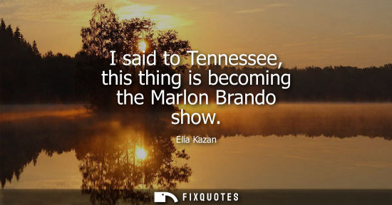 Small: I said to Tennessee, this thing is becoming the Marlon Brando show