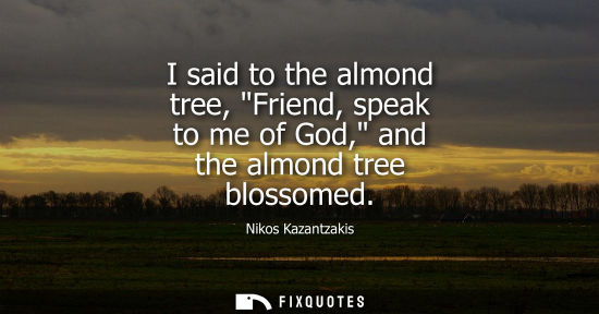 Small: Nikos Kazantzakis: I said to the almond tree, Friend, speak to me of God, and the almond tree blossomed