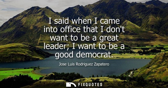 Small: Jose Luis Rodriguez Zapatero - I said when I came into office that I dont want to be a great leader I want to 