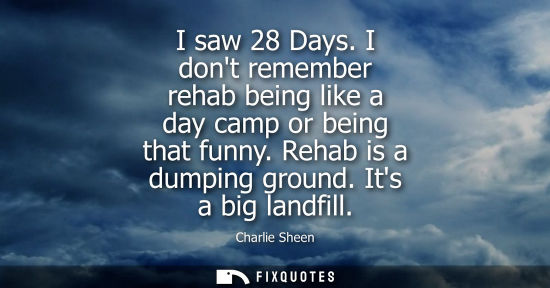 Small: I saw 28 Days. I dont remember rehab being like a day camp or being that funny. Rehab is a dumping grou