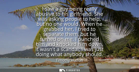 Small: I saw a guy being really abusive to his girlfriend. She was asking people to help, but no one would. When he g