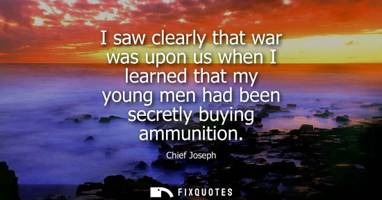Small: I saw clearly that war was upon us when I learned that my young men had been secretly buying ammunition - Chie