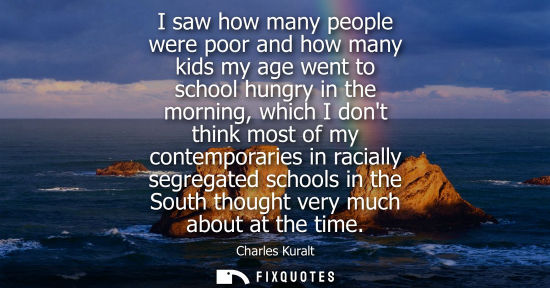 Small: Charles Kuralt: I saw how many people were poor and how many kids my age went to school hungry in the morning,