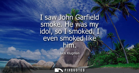 Small: I saw John Garfield smoke. He was my idol, so I smoked. I even smoked like him