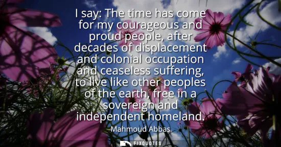 Small: I say: The time has come for my courageous and proud people, after decades of displacement and colonial occupa