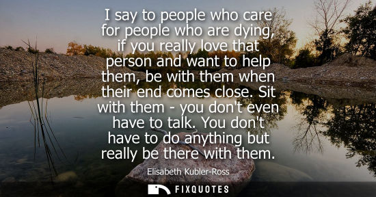 Small: I say to people who care for people who are dying, if you really love that person and want to help them