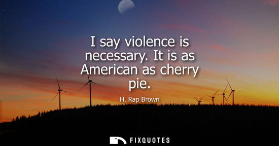 Small: I say violence is necessary. It is as American as cherry pie