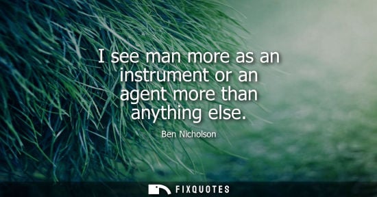 Small: I see man more as an instrument or an agent more than anything else - Ben Nicholson