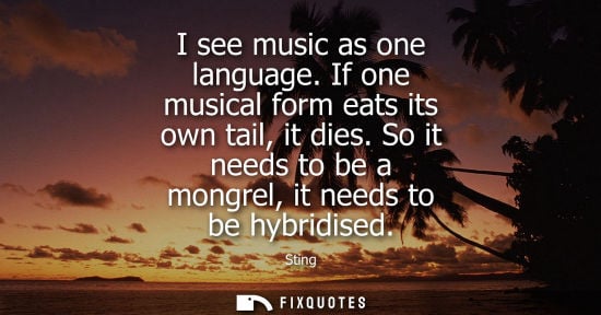 Small: I see music as one language. If one musical form eats its own tail, it dies. So it needs to be a mongre