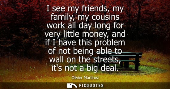 Small: I see my friends, my family, my cousins work all day long for very little money, and if I have this pro